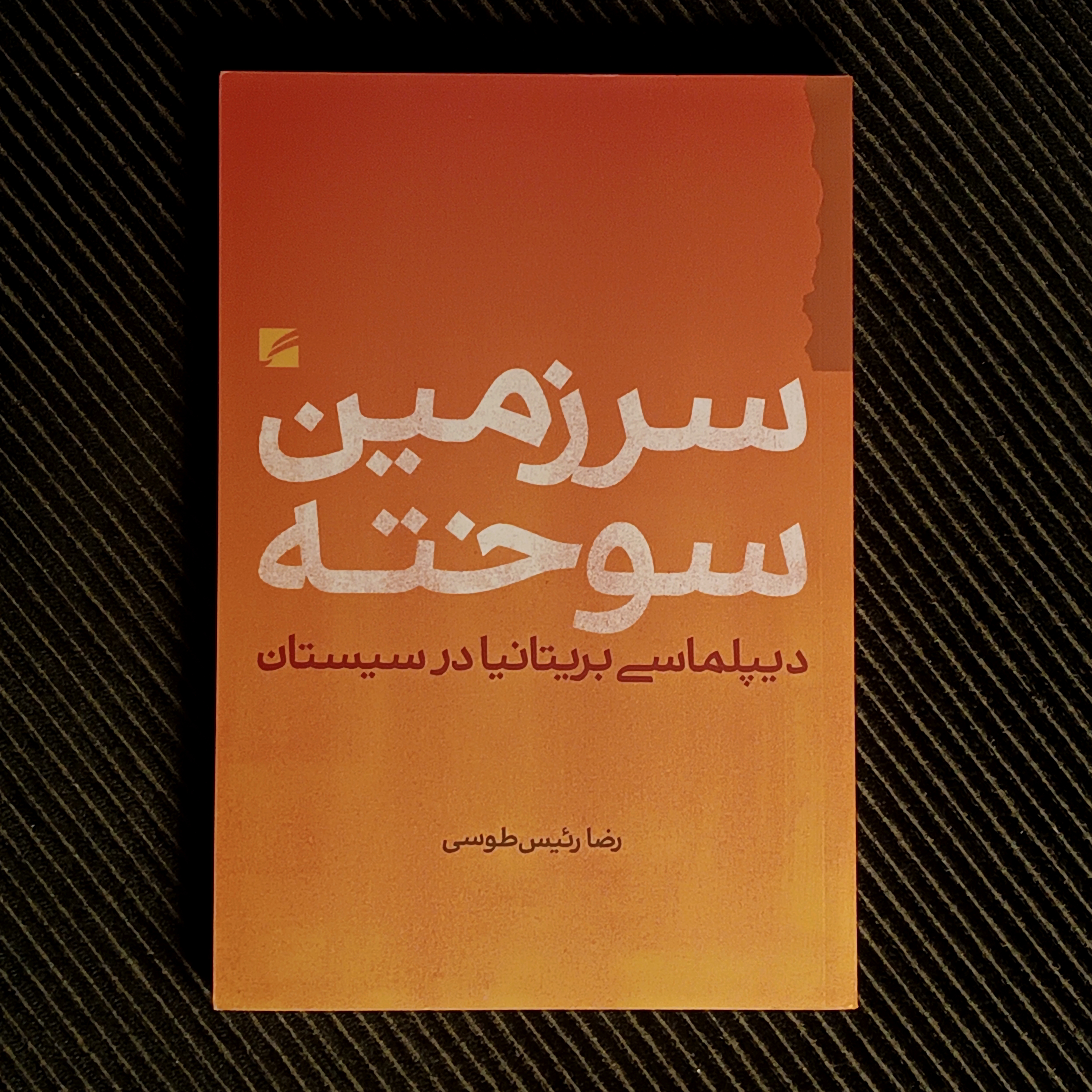 سرزمین سوخته: دیپلماسی بریتانیا در سیستان. رضا رئیس‌طوسی